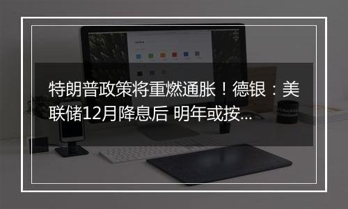 特朗普政策将重燃通胀！德银：美联储12月降息后 明年或按兵不动