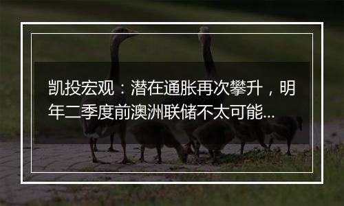 凯投宏观：潜在通胀再次攀升，明年二季度前澳洲联储不太可能降息