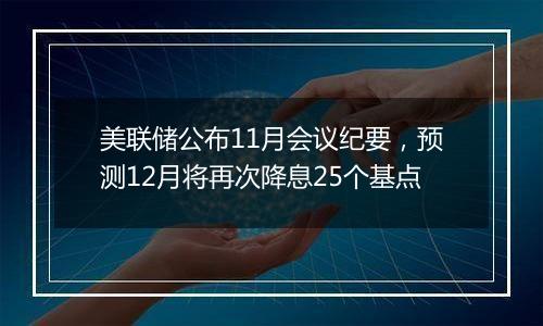 美联储公布11月会议纪要，预测12月将再次降息25个基点