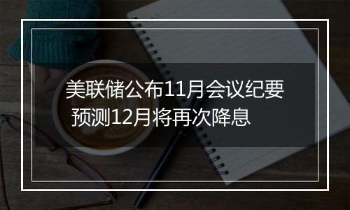 美联储公布11月会议纪要 预测12月将再次降息