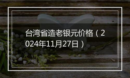 台湾省造老银元价格（2024年11月27日）