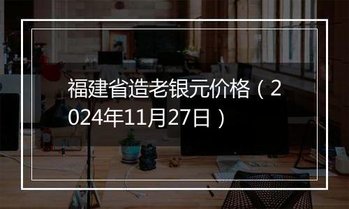 福建省造老银元价格（2024年11月27日）