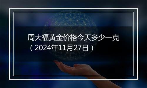 周大福黄金价格今天多少一克（2024年11月27日）