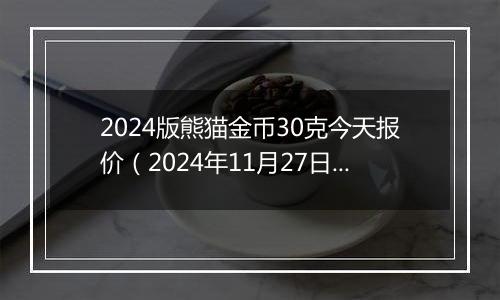 2024版熊猫金币30克今天报价（2024年11月27日）