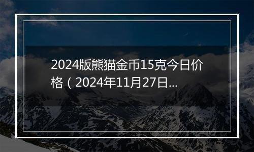 2024版熊猫金币15克今日价格（2024年11月27日）