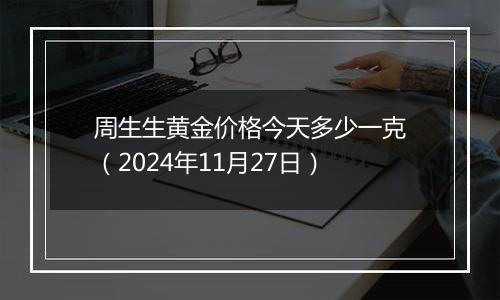 周生生黄金价格今天多少一克（2024年11月27日）