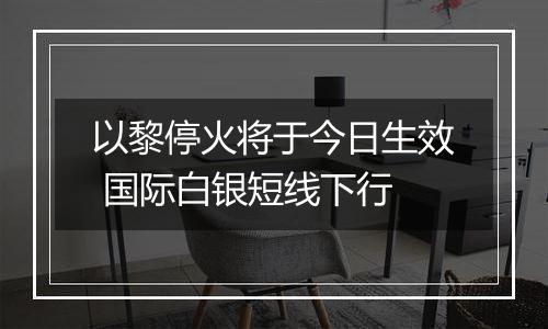 以黎停火将于今日生效 国际白银短线下行