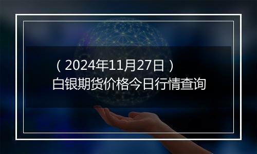 （2024年11月27日）白银期货价格今日行情查询