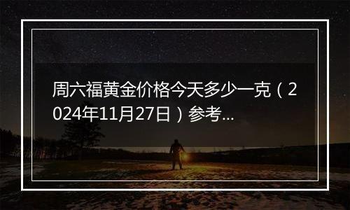 周六福黄金价格今天多少一克（2024年11月27日）参考价格