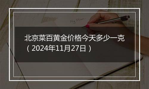 北京菜百黄金价格今天多少一克（2024年11月27日）