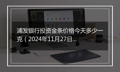 浦发银行投资金条价格今天多少一克（2024年11月27日）