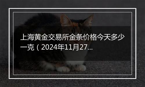 上海黄金交易所金条价格今天多少一克（2024年11月27日）