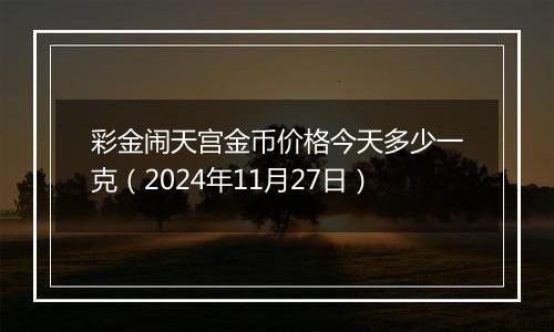 彩金闹天宫金币价格今天多少一克（2024年11月27日）