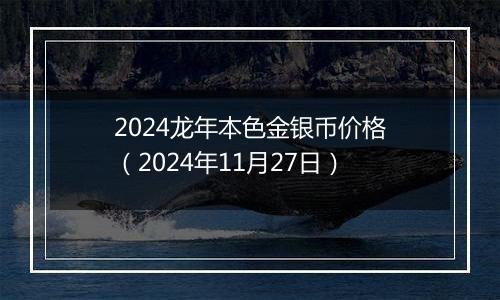 2024龙年本色金银币价格（2024年11月27日）