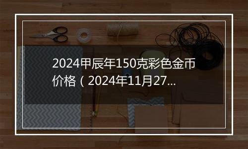 2024甲辰年150克彩色金币价格（2024年11月27日）