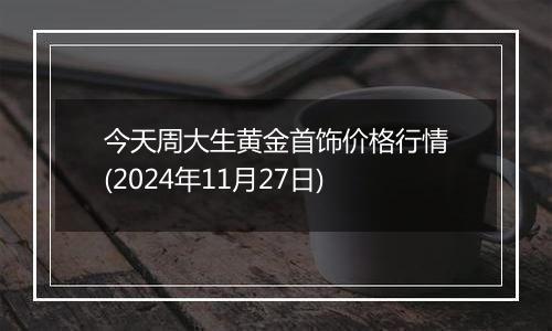 今天周大生黄金首饰价格行情(2024年11月27日)