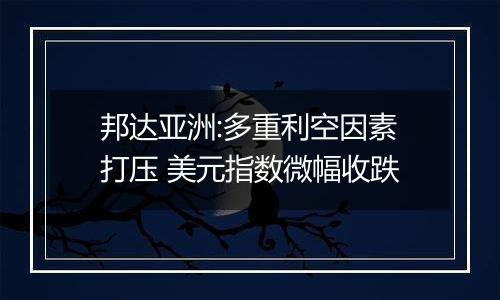 邦达亚洲:多重利空因素打压 美元指数微幅收跌