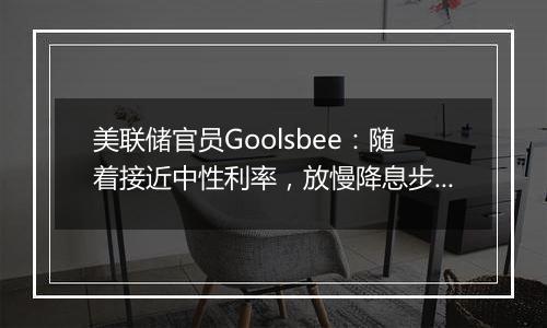 美联储官员Goolsbee：随着接近中性利率，放慢降息步伐是合理之举