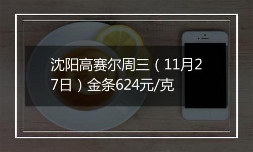 沈阳高赛尔周三（11月27日）金条624元/克