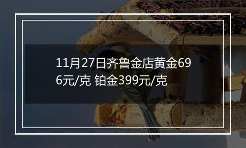 11月27日齐鲁金店黄金696元/克 铂金399元/克