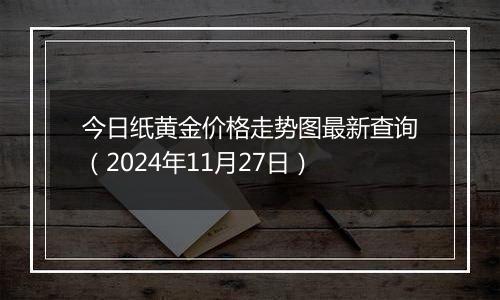 今日纸黄金价格走势图最新查询（2024年11月27日）