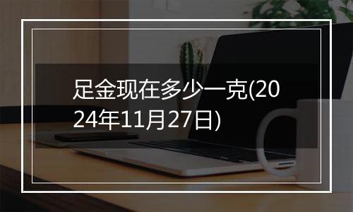 足金现在多少一克(2024年11月27日)