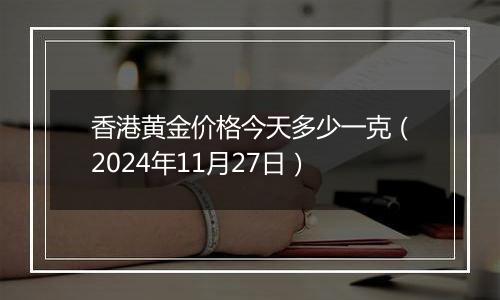 香港黄金价格今天多少一克（2024年11月27日）