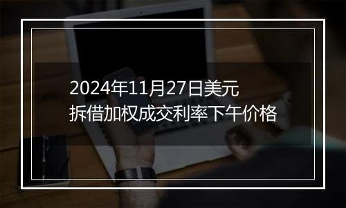 2024年11月27日美元拆借加权成交利率下午价格