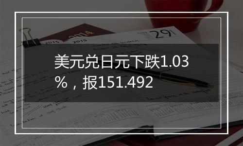 美元兑日元下跌1.03%，报151.492