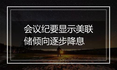 会议纪要显示美联储倾向逐步降息