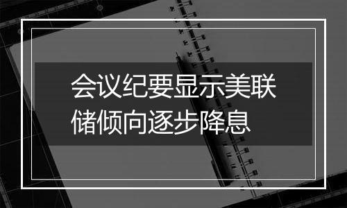 会议纪要显示美联储倾向逐步降息