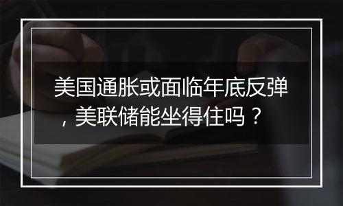 美国通胀或面临年底反弹，美联储能坐得住吗？