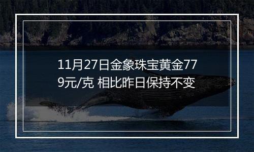 11月27日金象珠宝黄金779元/克 相比昨日保持不变