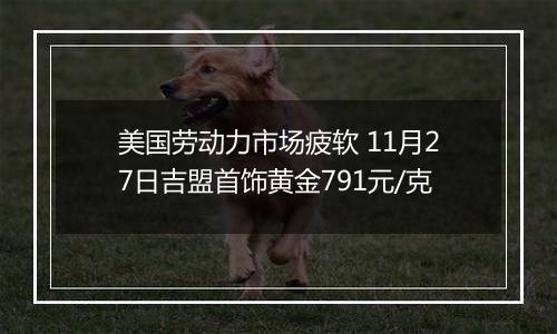 美国劳动力市场疲软 11月27日吉盟首饰黄金791元/克