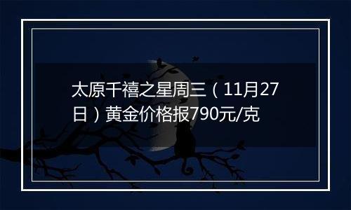 太原千禧之星周三（11月27日）黄金价格报790元/克