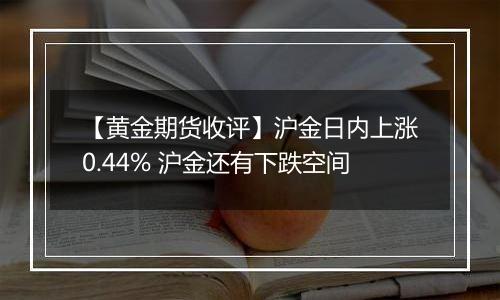 【黄金期货收评】沪金日内上涨0.44% 沪金还有下跌空间