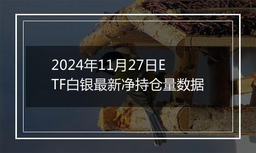 2024年11月27日ETF白银最新净持仓量数据