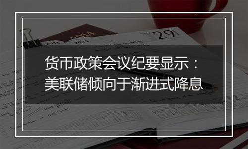 货币政策会议纪要显示：美联储倾向于渐进式降息