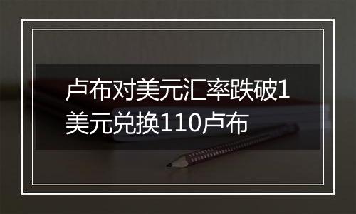 卢布对美元汇率跌破1美元兑换110卢布