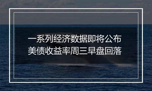 一系列经济数据即将公布 美债收益率周三早盘回落