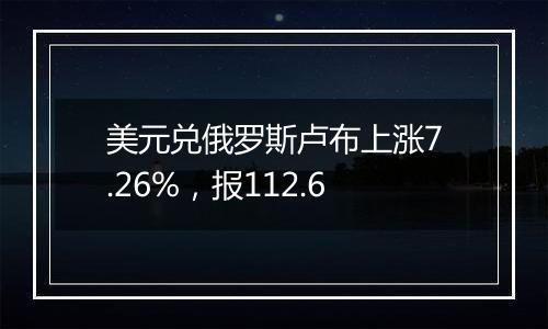 美元兑俄罗斯卢布上涨7.26%，报112.6