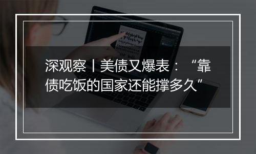 深观察丨美债又爆表：“靠债吃饭的国家还能撑多久”