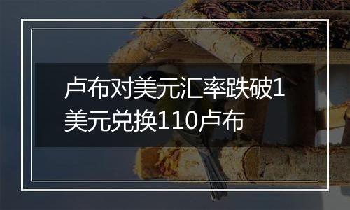 卢布对美元汇率跌破1美元兑换110卢布