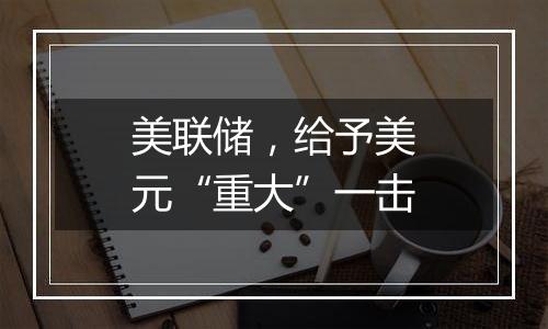 美联储，给予美元“重大”一击