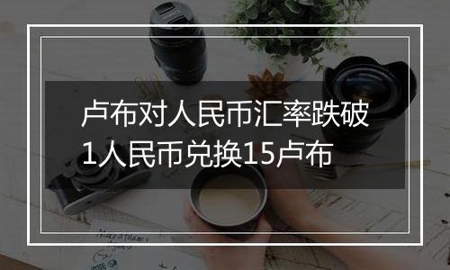 卢布对人民币汇率跌破1人民币兑换15卢布