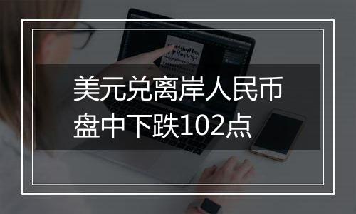 美元兑离岸人民币盘中下跌102点