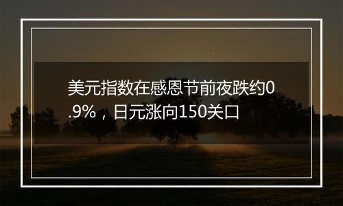 美元指数在感恩节前夜跌约0.9%，日元涨向150关口