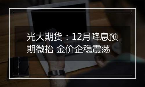 光大期货：12月降息预期微抬 金价企稳震荡