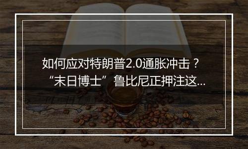 如何应对特朗普2.0通胀冲击？“末日博士”鲁比尼正押注这一交易