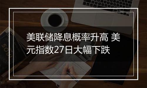 美联储降息概率升高 美元指数27日大幅下跌